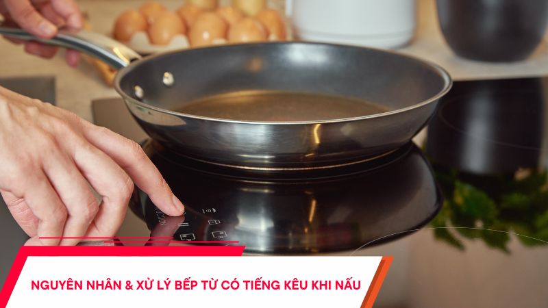 Bếp từ có tiếng kêu khi nấu - Nguyên nhân & cách xử lý