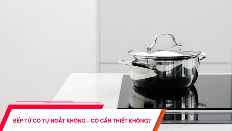 Bếp từ có tự ngắt không - Có cần thiết không?