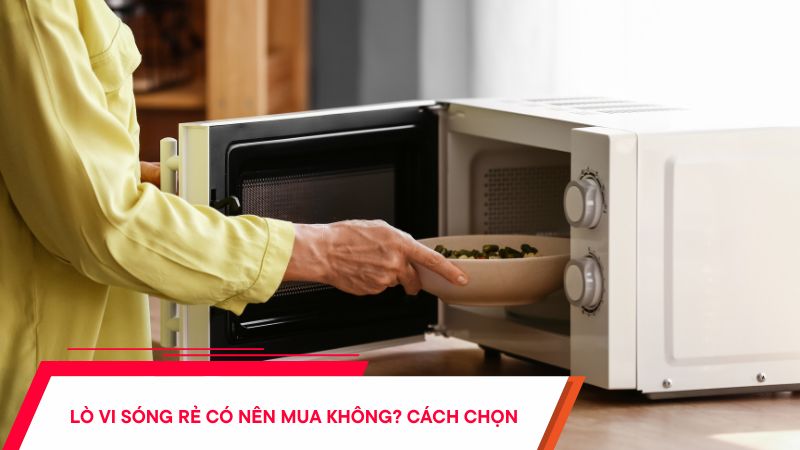 Lò vi sóng rẻ có nên mua không? Bật mí cách chọn