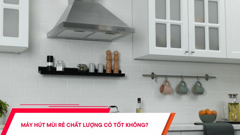 Máy hút mùi rẻ chất lượng có tốt không? Hướng dẫn mua